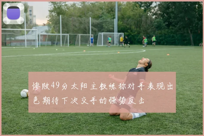 惨败49分太阳主教练称对手表现出色期待下次交手的强势反击