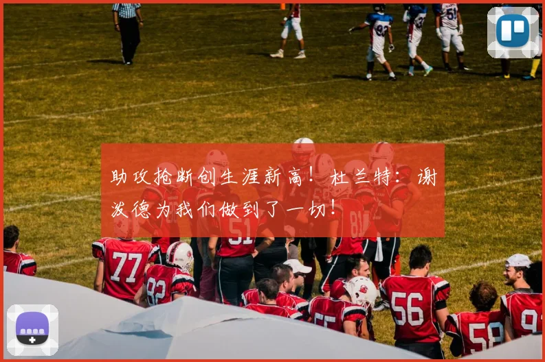助攻抢断创生涯新高！杜兰特：谢泼德为我们做到了一切！