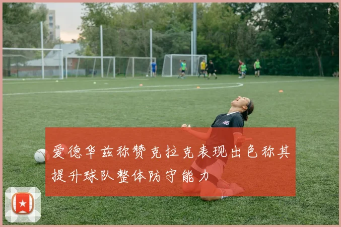爱德华兹称赞克拉克表现出色称其提升球队整体防守能力