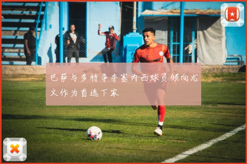 巴萨与多特争夺塞内西球员倾向尤文作为首选下家