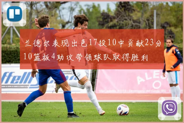 兰德尔表现出色17投10中贡献23分10篮板4助攻带领球队取得胜利