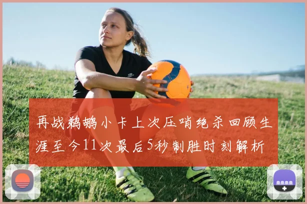 再战鹈鹕小卡上次压哨绝杀回顾生涯至今11次最后5秒制胜时刻解析