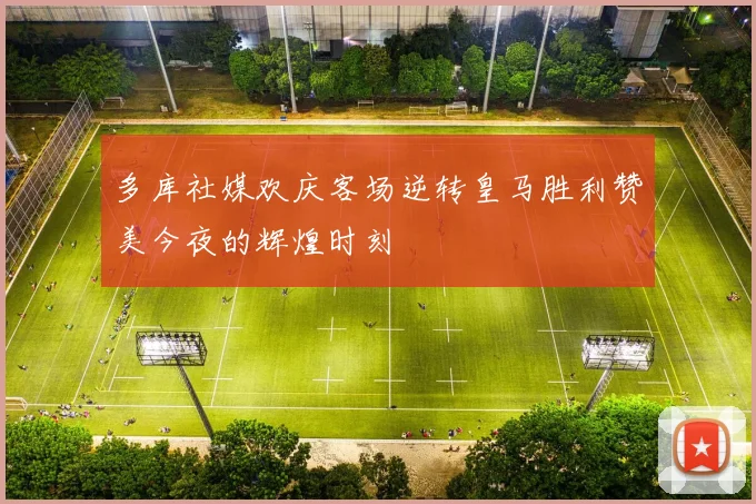 多库社媒欢庆客场逆转皇马胜利赞美今夜的辉煌时刻