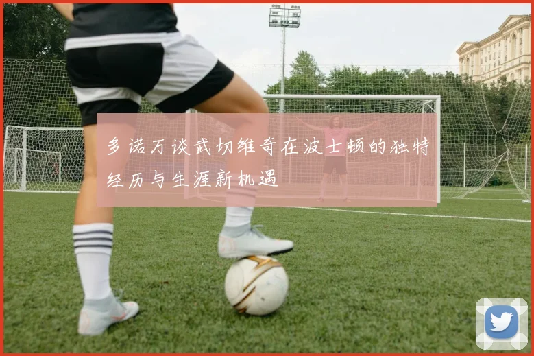 多诺万谈武切维奇在波士顿的独特经历与生涯新机遇